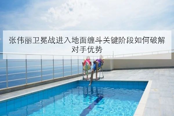 张伟丽卫冕战进入地面缠斗关键阶段如何破解对手优势