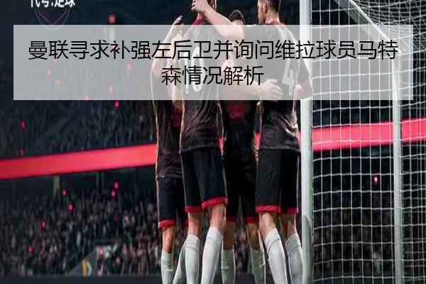曼联寻求补强左后卫并询问维拉球员马特森情况解析
